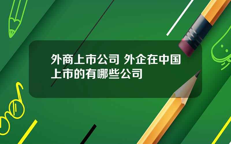 外商上市公司 外企在中国上市的有哪些公司